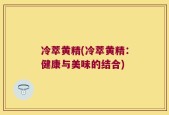 冷萃黄精(冷萃黄精：健康与美味的结合)