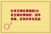 壮骨王蝮蛇黄精胶(壮骨王蝮蛇黄精胶：滋养骨骼，宝贵的养生佳品)
