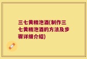 三七黄精泡酒(制作三七黄精泡酒的方法及步骤详细介绍)