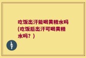 吃饭出汗能喝黄精水吗(吃饭后出汗可喝黄精水吗？)