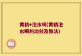 黄精+泡水喝(黄精泡水喝的功效及做法)