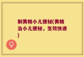 制黄精小儿便秘(黄精治小儿便秘，生效快速)