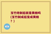 玉竹炮制后就是黄精吗(玉竹制成后变成黄精？)