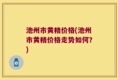 池州市黄精价格(池州市黄精价格走势如何？)