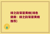 绿之韵菊苣黄精(绿色健康：绿之韵菊苣黄精推荐)