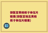 御医堂黄精栀子参压片糖果(御医堂推出黄精栀子参压片糖果)
