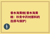 香木海黄精(香木海黄精：珍贵中药材原料的选择与保护)