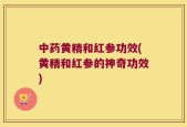 中药黄精和红参功效(黄精和红参的神奇功效)