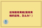 后悔服用黄精(服用黄精的后悔，怎么办？)