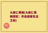 火麻仁黄精(火麻仁黄精搭配：开启健康生活之旅)