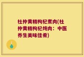 杜仲黄精枸杞煮肉(杜仲黄精枸杞炖肉：中医养生美味佳肴)