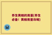 养生黄精的用量(养生必备！黄精用量攻略)