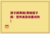 孺子颜黄精(黄精孺子颜：营养美容双重功效)