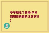 孕早期吃了黄精(孕初期服用黄精的注意事项)