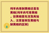 炖羊肉用制黄精还是生黄精(炖羊肉可用黄精，但黄精需先泡发再加入，注意鉴别生黄精与制黄精的区别)