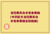 当归黄芪白术党参黄精(中药配方当归黄芪白术党参黄精名称新解)