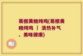葛根黄精炖鸡(葛根黄精炖鸡 ｜ 清热补气、美味健康)