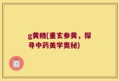 g黄精(重玄参黄，探寻中药美学奥秘)