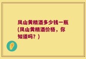 凤山黄精酒多少钱一瓶(凤山黄精酒价格，你知道吗？)