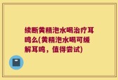 续断黄精泡水喝治疗耳鸣么(黄精泡水喝可缓解耳鸣，值得尝试)