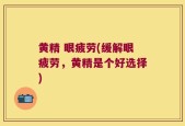 黄精 眼疲劳(缓解眼疲劳，黄精是个好选择)