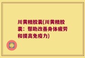 川黄精胶囊(川黄精胶囊：帮助改善身体疲劳和提高免疫力)
