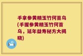 手拿参黄精玉竹何首乌(手握参黄精玉竹何首乌，延年益寿秘方大揭晓)