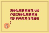 海参牡蛎黄精雄花片的作用(海参牡蛎黄精雄花片的功效及作用解析)