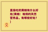 直接吃的黄精有什么好处(黄精：难得的天然营养品，有哪些好处？)