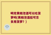 喝完黄精泡酒可以吃菠萝吗(黄精泡酒后可否食用菠萝？)