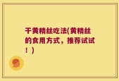 干黄精丝吃法(黄精丝的食用方式，推荐试试！)