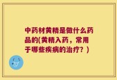 中药材黄精是做什么药品的(黄精入药，常用于哪些疾病的治疗？)
