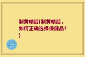 制黄精后(制黄精后，如何正确选择保健品？)