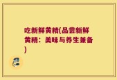 吃新鲜黄精(品尝新鲜黄精：美味与养生兼备)