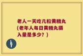 老人一天吃几粒黄精丸(老年人每日黄精丸摄入量是多少？)