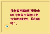 丹参黄芪黄精红枣泡水喝(丹参黄芪黄精红枣泡水喝的好处，你知道吗？)