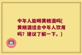 中年人能喝黄精酒吗(黄精酒适合中年人饮用吗？建议了解一下。)