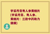 宇妥丹膏寿人参黄精片(宇妥丹膏、寿人参、黄精片：三款中药助力健康)