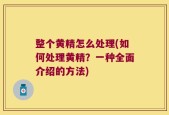 整个黄精怎么处理(如何处理黄精？一种全面介绍的方法)