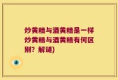 炒黄精与酒黄精是一样炒黄精与酒黄精有何区别？解谜)