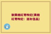 制黄精红枣枸杞(黄精红枣枸杞：滋补佳品)