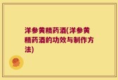 洋参黄精药酒(洋参黄精药酒的功效与制作方法)