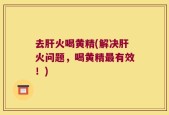 去肝火喝黄精(解决肝火问题，喝黄精最有效！)