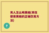 男人怎么喝黄精(男性使用黄精的正确饮用方法)