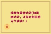 续断加黄精功效(加黄精功效，让你时刻倍感元气满满！)