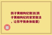 鸽子黄精枸杞做法(鸽子黄精枸杞的家常做法，让你平衡身体能量)