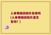 人参黄精扶阳片有用吗(人参黄精扶阳片是否有效？)