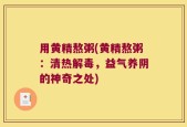 用黄精熬粥(黄精熬粥：清热解毒，益气养阴的神奇之处)