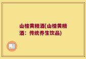 山楂黄精酒(山楂黄精酒：传统养生饮品)