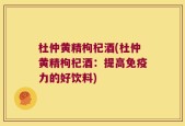 杜仲黄精枸杞酒(杜仲黄精枸杞酒：提高免疫力的好饮料)
